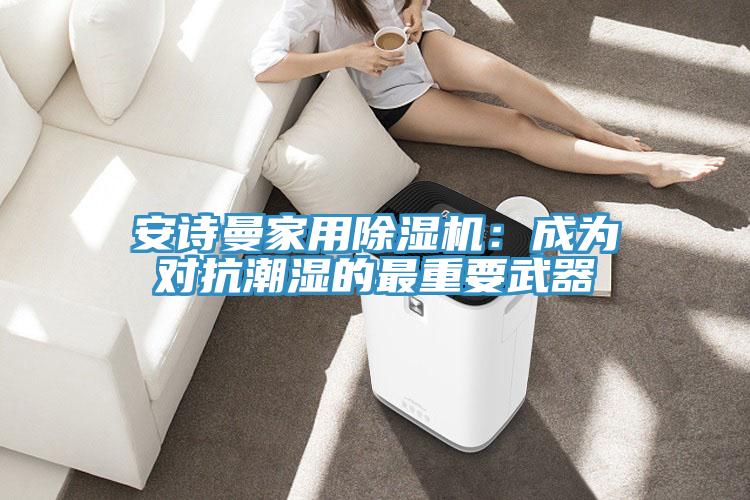 安詩曼家用除濕機:成為對抗潮濕的最重要武器