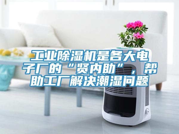 工業除濕機是各大電子廠的“賢內助”,幫助工廠解決潮濕問題