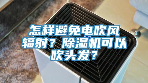 怎樣避免電吹風輻射？除濕機可以吹頭發？