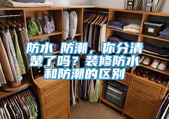 防水≠防潮，你分清楚了嗎？裝修防水和防潮的區別