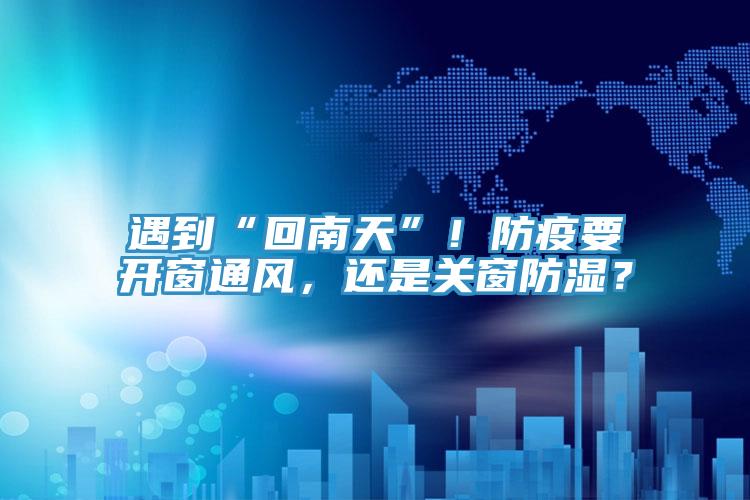 遇到“回南天”！防疫要開窗通風(fēng)，還是關(guān)窗防濕？