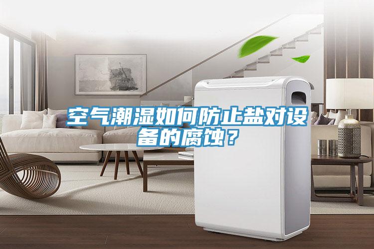 空氣潮濕如何防止鹽對(duì)設(shè)備的腐蝕?