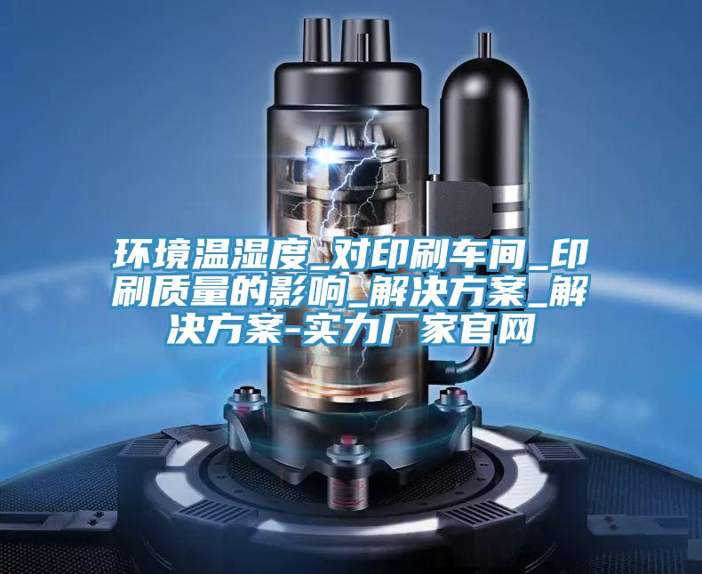環(huán)境溫濕度_對印刷車間_印刷質量的影響_解決方案_解決方案-實力廠家官網