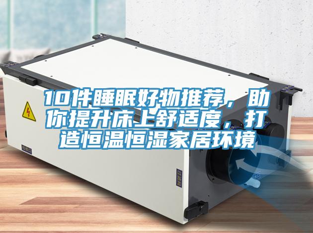 10件睡眠好物推薦,助你提升床上舒適度,打造恒溫恒濕家居環(huán)境