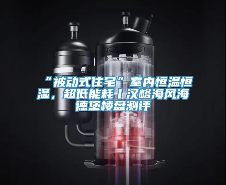 “被動式住宅”室內(nèi)恒溫恒濕,超低能耗丨漢峪海風(fēng)海德堡樓盤測評