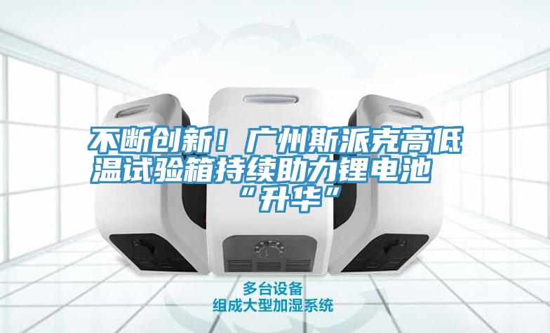 不斷創新!廣州斯派克高低溫試驗箱持續助力鋰電池“升華”