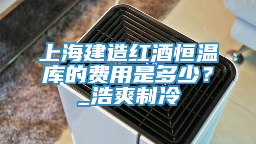 上海建造紅酒恒溫庫(kù)的費(fèi)用是多少?_浩爽制冷