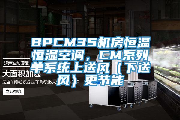 BPCM35機房恒溫恒濕空調,CM系列單系統上送風(下送風)更節能
