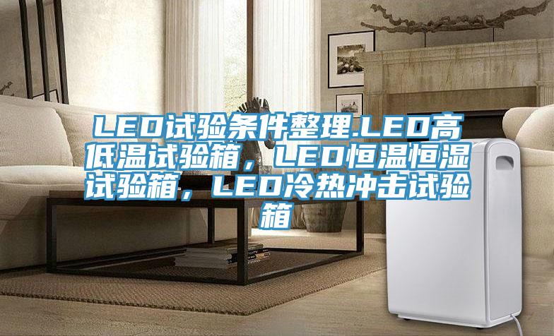 LED試驗條件整理.LED高低溫試驗箱，LED恒溫恒濕試驗箱，LED冷熱沖擊試驗箱