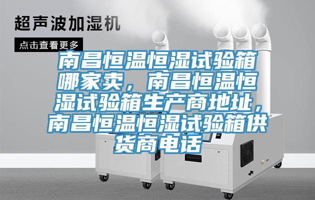 南昌恒溫恒濕試驗(yàn)箱哪家賣，南昌恒溫恒濕試驗(yàn)箱生產(chǎn)商地址，南昌恒溫恒濕試驗(yàn)箱供貨商電話