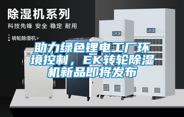 助力綠色鋰電工廠環境控制,EK轉輪除濕機新品即將發布