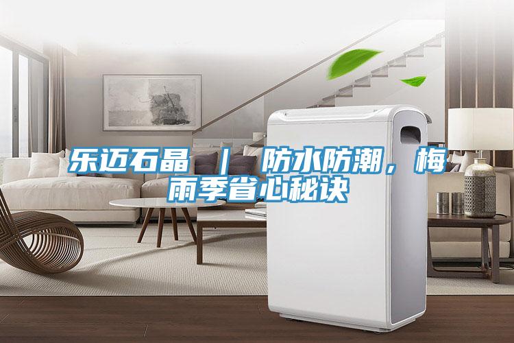 樂(lè)邁石晶 | 防水防潮,梅雨季省心秘訣