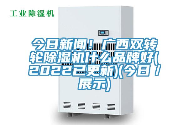 今日新聞!廣西雙轉輪除濕機什么品牌好(2022已更新)(今日/展示)