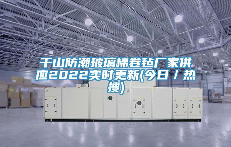 千山防潮玻璃棉卷氈廠家供應2022實時更新(今日/熱搜)