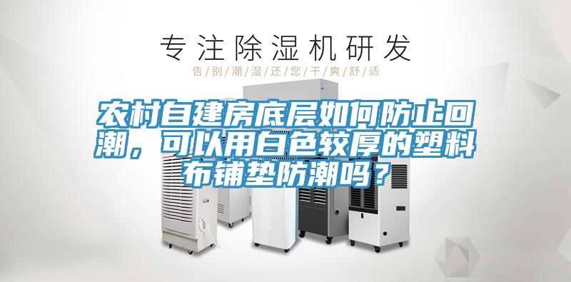 農(nóng)村自建房底層如何防止回潮,可以用白色較厚的塑料布鋪墊防潮嗎?