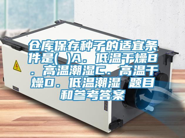 倉庫保存種子的適宜條件是( )A.低溫干燥B.高溫潮濕C.高溫干燥D.低溫潮濕 題目和參考答案