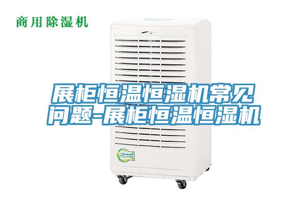 展柜恒溫恒濕機常見問題-展柜恒溫恒濕機