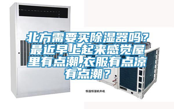 北方需要買除濕器嗎？最近早上起來(lái)感覺屋里有點(diǎn)潮,衣服有點(diǎn)涼有點(diǎn)潮？