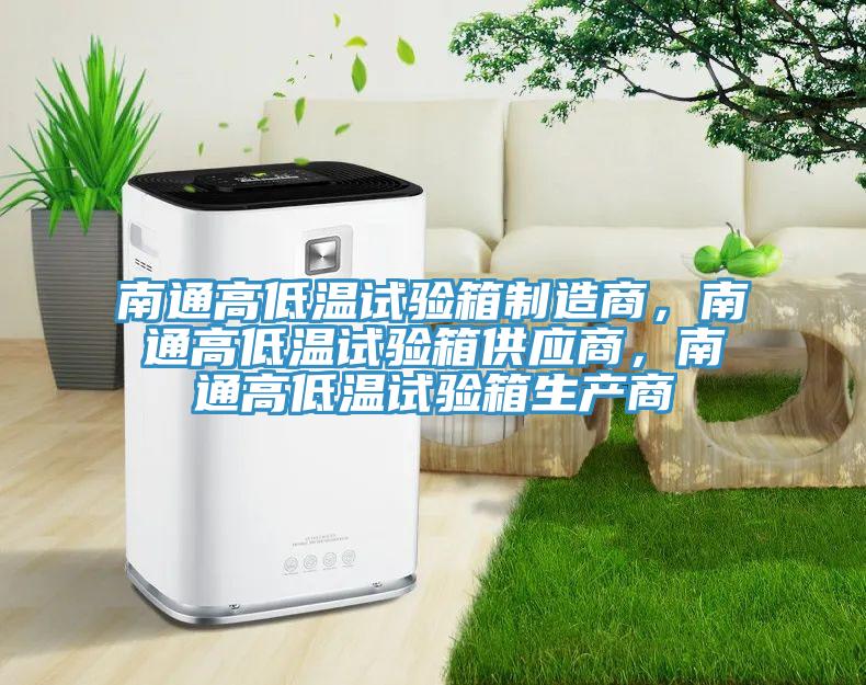 南通高低溫試驗箱制造商，南通高低溫試驗箱供應商，南通高低溫試驗箱生產商