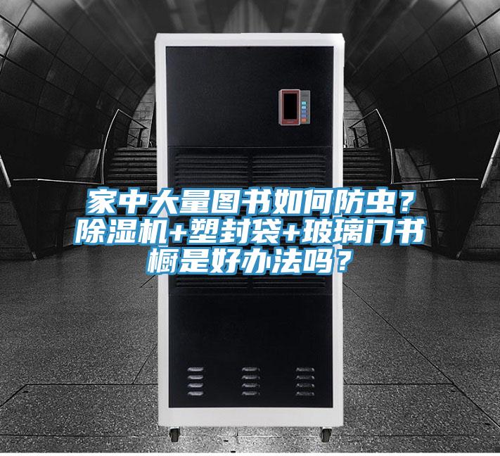 家中大量圖書如何防蟲？除濕機+塑封袋+玻璃門書櫥是好辦法嗎？