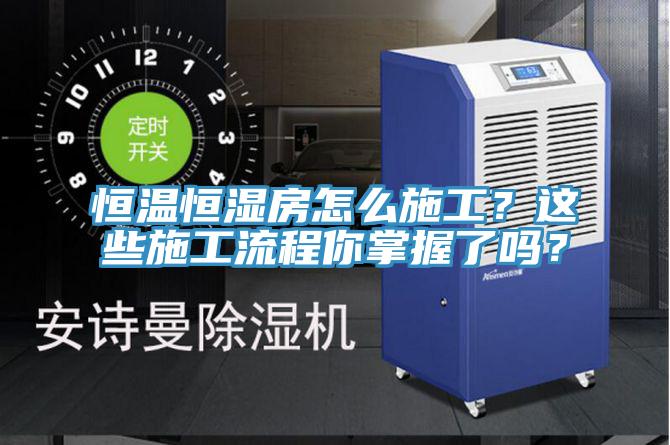 恒溫恒濕房怎么施工？這些施工流程你掌握了嗎？