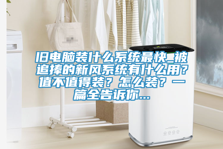 舊電腦裝什么系統(tǒng)最快_被追捧的新風系統(tǒng)有什么用?值不值得裝?怎么裝?一篇全告訴你...