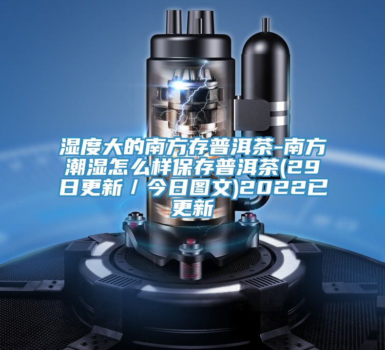 濕度大的南方存普洱茶-南方潮濕怎么樣保存普洱茶(29日更新/今日圖文)2022已更新