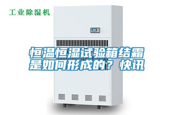 恒溫恒濕試驗箱結(jié)霜是如何形成的?快訊