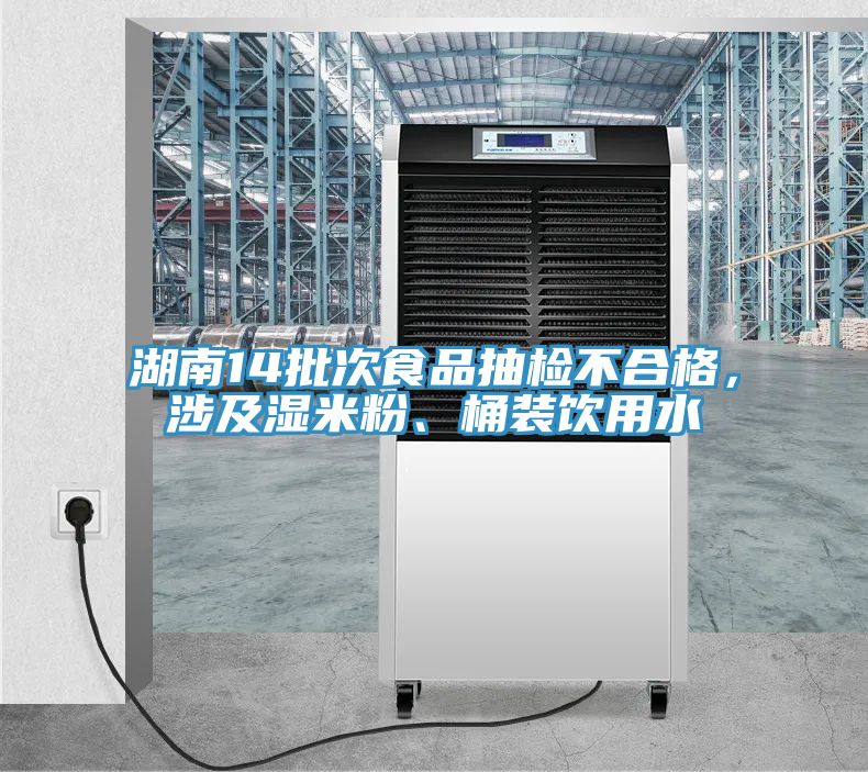 湖南14批次食品抽檢不合格，涉及濕米粉、桶裝飲用水