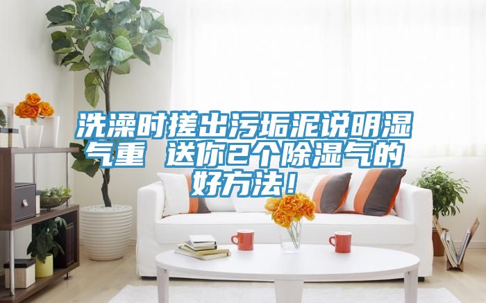 洗澡時搓出污垢泥說明濕氣重 送你2個除濕氣的好方法!