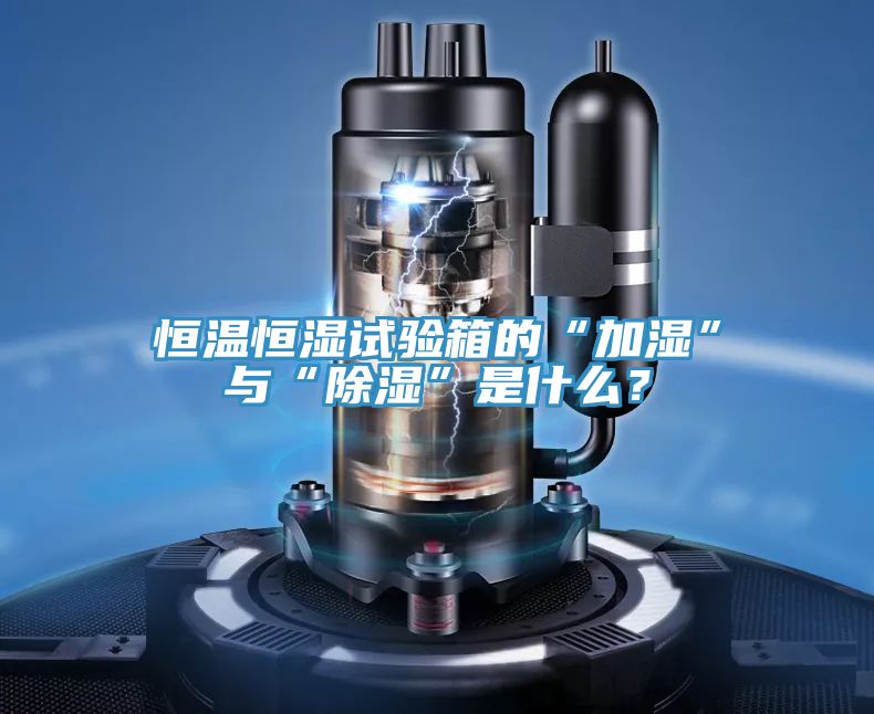 恒溫恒濕試驗(yàn)箱的“加濕”與“除濕”是什么?