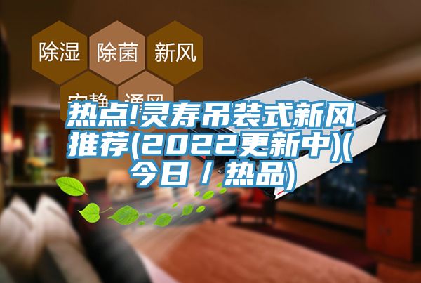 熱點(diǎn)!靈壽吊裝式新風(fēng)推薦(2022更新中)(今日/熱品)
