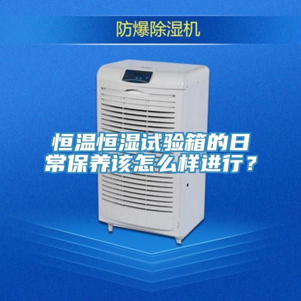 恒溫恒濕試驗(yàn)箱的日常保養(yǎng)該怎么樣進(jìn)行?