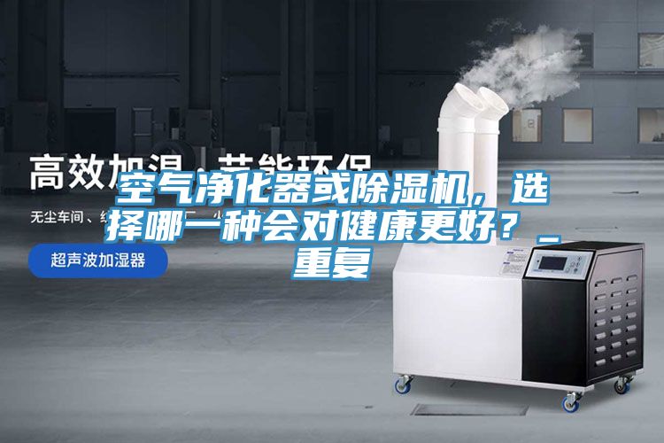 空氣凈化器或除濕機,選擇哪一種會對健康更好?_重復