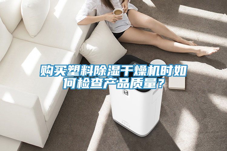 購買塑料除濕干燥機(jī)時如何檢查產(chǎn)品質(zhì)量？