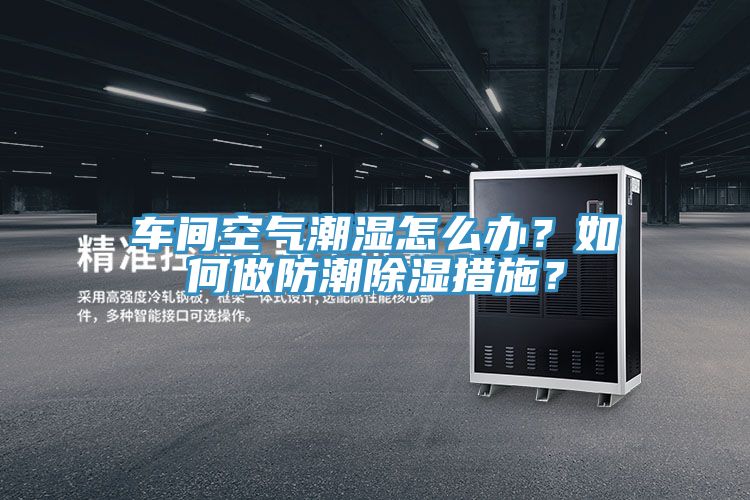 車(chē)間空氣潮濕怎么辦？如何做防潮除濕措施？