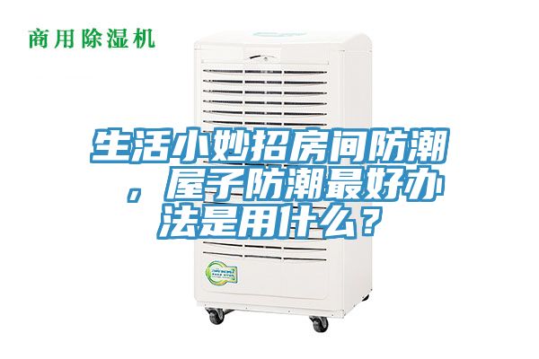 生活小妙招房間防潮 ，屋子防潮最好辦法是用什么？