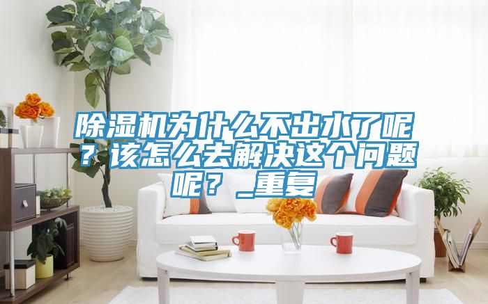 除濕機為什么不出水了呢?該怎么去解決這個問題呢?_重復